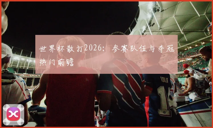 世界杯散打2026:参赛队伍与夺冠热门前瞻