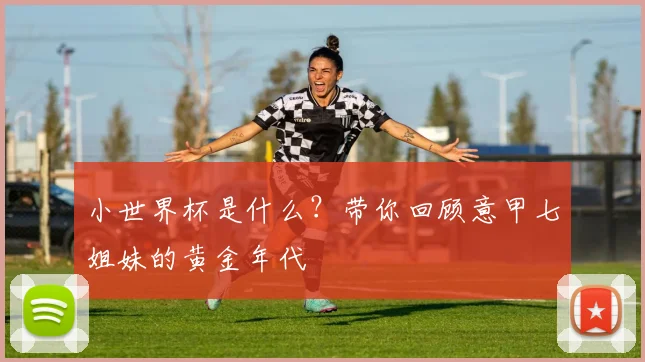 小世界杯是什么？带你回顾意甲七姐妹的黄金年代