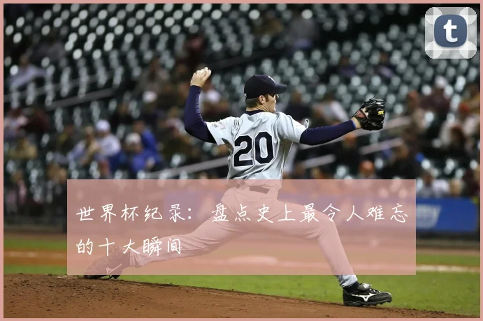 世界杯纪录:盘点史上最令人难忘的十大瞬间