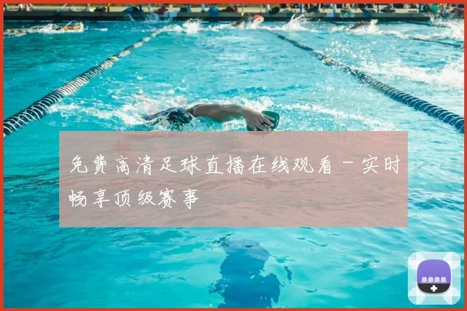 免费高清足球直播在线观看 - 实时畅享顶级赛事