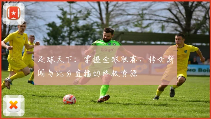 足球天下：掌握全球联赛、转会新闻与比分直播的终极资源