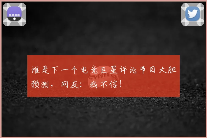 谁是下一个电竞巨星评论节目大胆预测，网友：我不信！