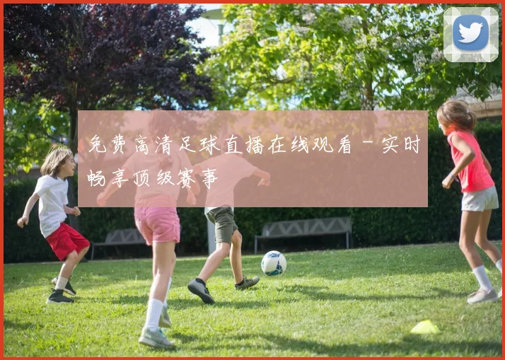 免费高清足球直播在线观看 - 实时畅享顶级赛事