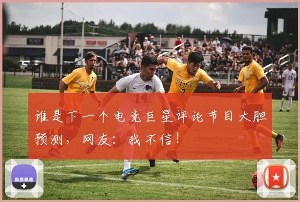 谁是下一个电竞巨星评论节目大胆预测，网友：我不信！