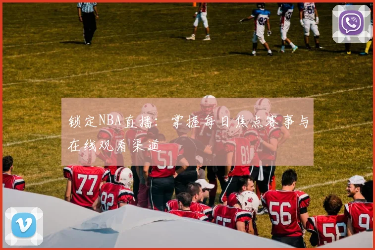 锁定NBA直播：掌握每日焦点赛事与在线观看渠道