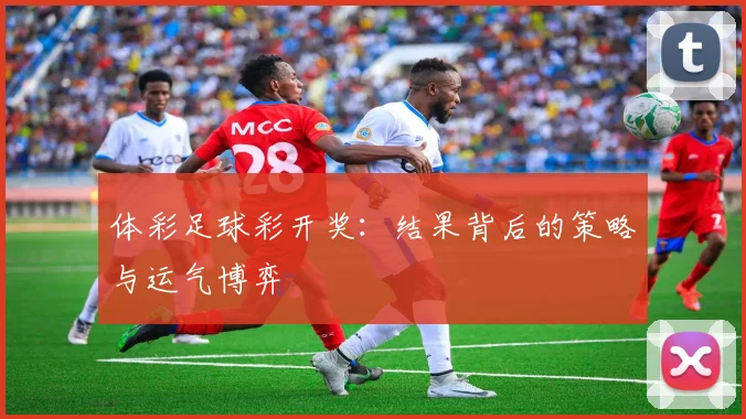 体彩足球彩开奖:结果背后的策略与运气博弈