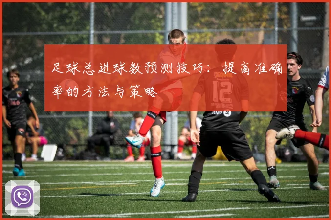 足球总进球数预测技巧:提高准确率的方法与策略