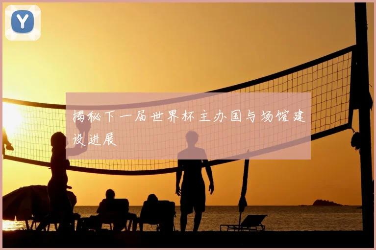 揭秘下一届世界杯主办国与场馆建设进展