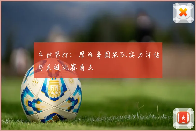 年世界杯:摩洛哥国家队实力评估与关键比赛看点