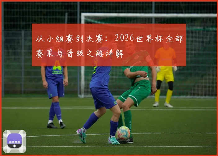 从小组赛到决赛:2026世界杯全部赛果与晋级之路详解