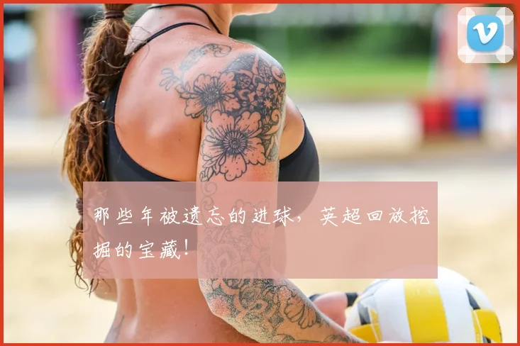 那些年被遗忘的进球,英超回放挖掘的宝藏!
