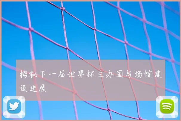 揭秘下一届世界杯主办国与场馆建设进展