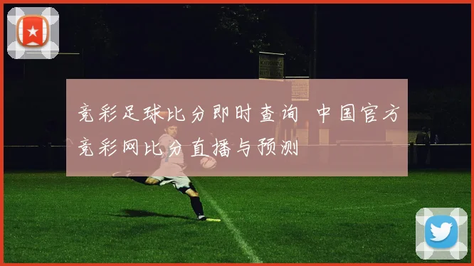 竞彩足球比分即时查询 中国官方竞彩网比分直播与预测
