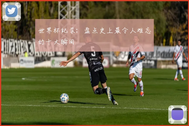 世界杯纪录：盘点史上最令人难忘的十大瞬间