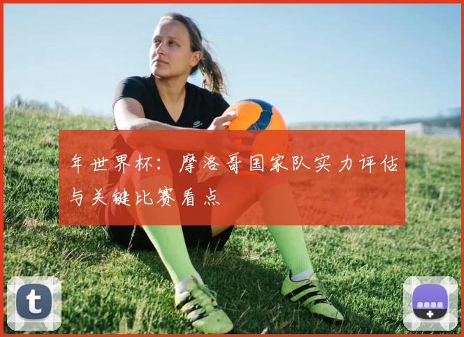 年世界杯：摩洛哥国家队实力评估与关键比赛看点